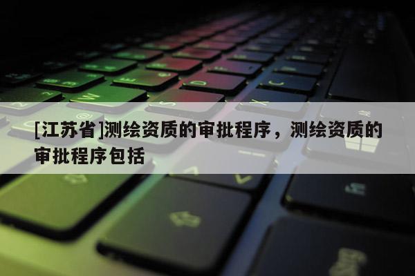[江苏省]测绘资质的审批程序，测绘资质的审批程序包括