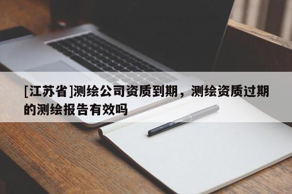 [江苏省]测绘公司资质到期，测绘资质过期的测绘报告有效吗