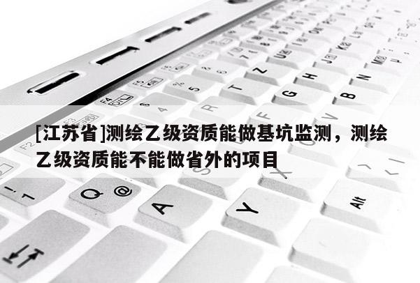 [江苏省]测绘乙级资质能做基坑监测，测绘乙级资质能不能做省外的项目