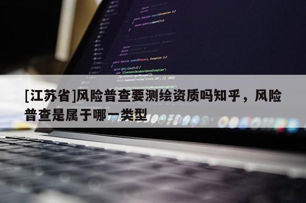 [江苏省]风险普查要测绘资质吗知乎，风险普查是属于哪一类型