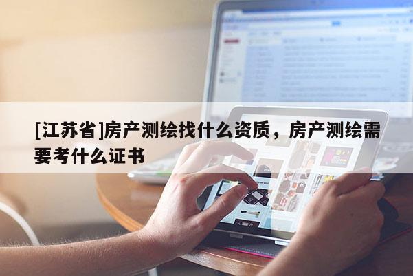 [江苏省]房产测绘找什么资质，房产测绘需要考什么证书