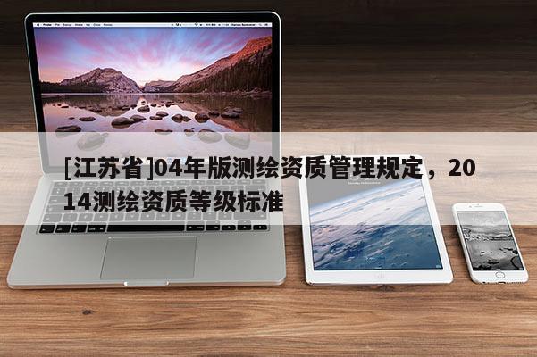 [江苏省]04年版测绘资质管理规定，2014测绘资质等级标准