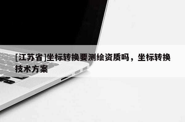 [江苏省]坐标转换要测绘资质吗，坐标转换技术方案