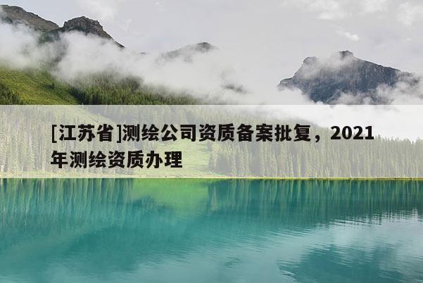 [江苏省]测绘公司资质备案批复，2021年测绘资质办理