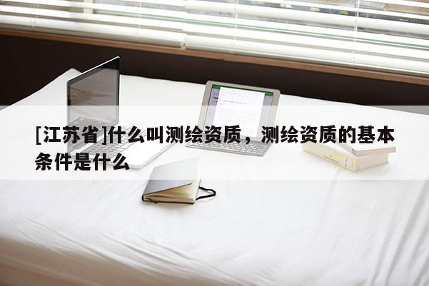 [江苏省]什么叫测绘资质，测绘资质的基本条件是什么