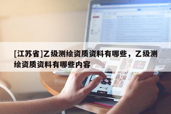 [江苏省]乙级测绘资质资料有哪些，乙级测绘资质资料有哪些内容