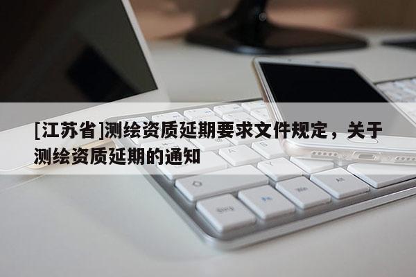 [江苏省]测绘资质延期要求文件规定，关于测绘资质延期的通知