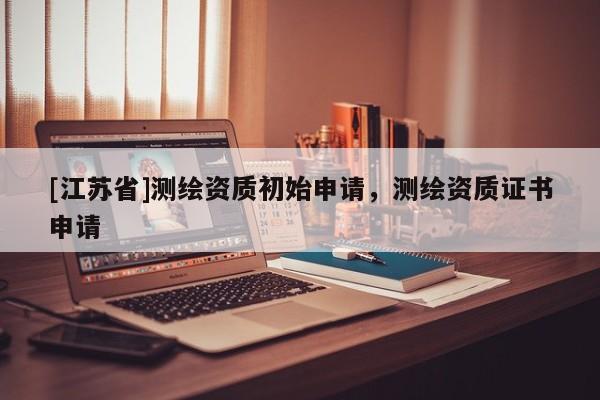[江苏省]测绘资质初始申请，测绘资质证书申请