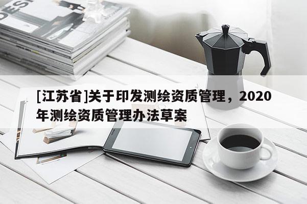 [江苏省]关于印发测绘资质管理，2020年测绘资质管理办法草案