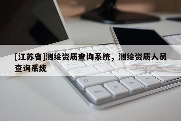 [江苏省]测绘资质查询系统，测绘资质人员查询系统