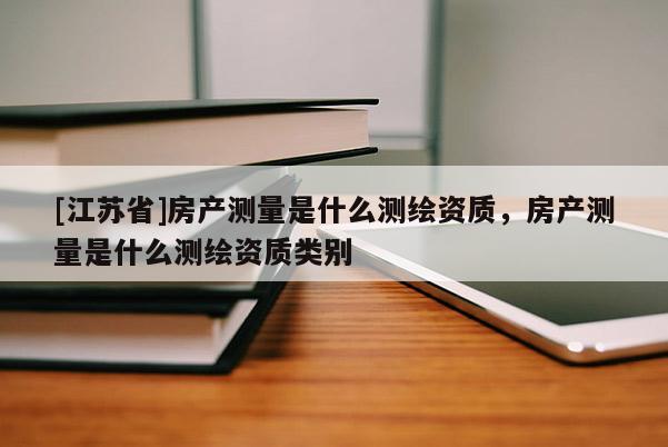 [江苏省]房产测量是什么测绘资质，房产测量是什么测绘资质类别