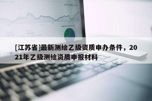 [江苏省]最新测绘乙级资质申办条件，2021年乙级测绘资质申报材料