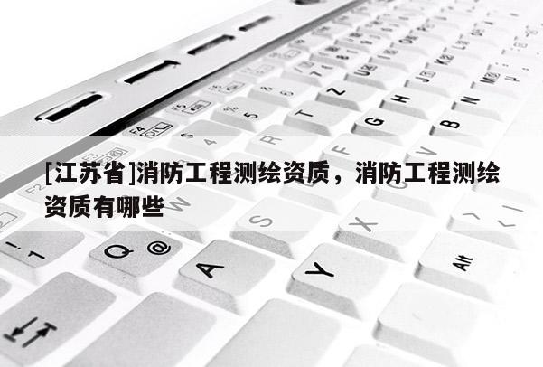 [江苏省]消防工程测绘资质，消防工程测绘资质有哪些
