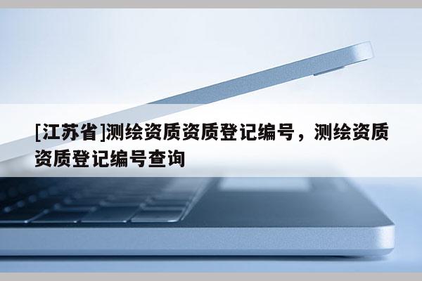 [江苏省]测绘资质资质登记编号，测绘资质资质登记编号查询