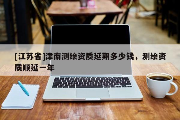 [江苏省]津南测绘资质延期多少钱，测绘资质顺延一年