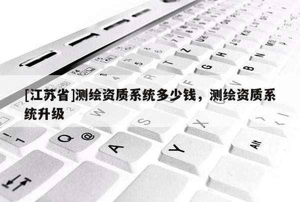 [江苏省]测绘资质系统多少钱，测绘资质系统升级