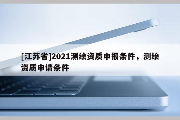 [江苏省]2021测绘资质申报条件，测绘资质申请条件