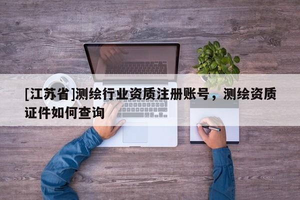[江苏省]测绘行业资质注册账号，测绘资质证件如何查询