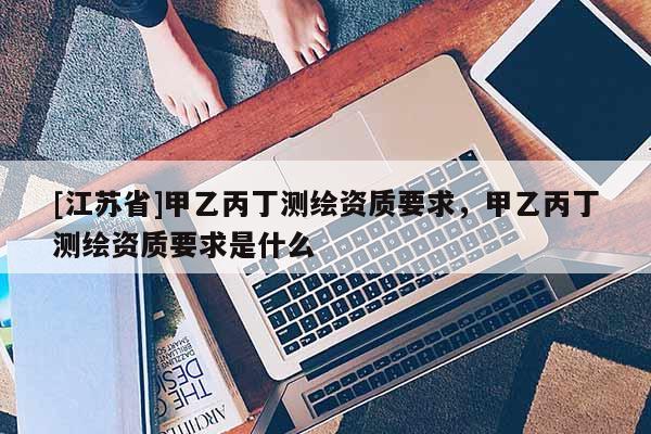 [江苏省]甲乙丙丁测绘资质要求，甲乙丙丁测绘资质要求是什么