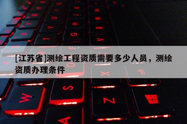 [江苏省]测绘工程资质需要多少人员，测绘资质办理条件