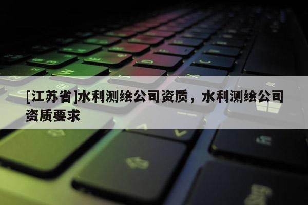 [江苏省]水利测绘公司资质，水利测绘公司资质要求