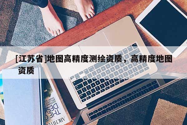 [江苏省]地图高精度测绘资质，高精度地图 资质