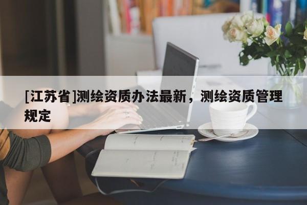 [江苏省]测绘资质办法最新，测绘资质管理规定