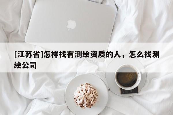 [江苏省]怎样找有测绘资质的人，怎么找测绘公司