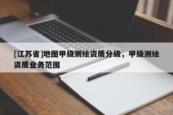 [江苏省]地图甲级测绘资质分级，甲级测绘资质业务范围