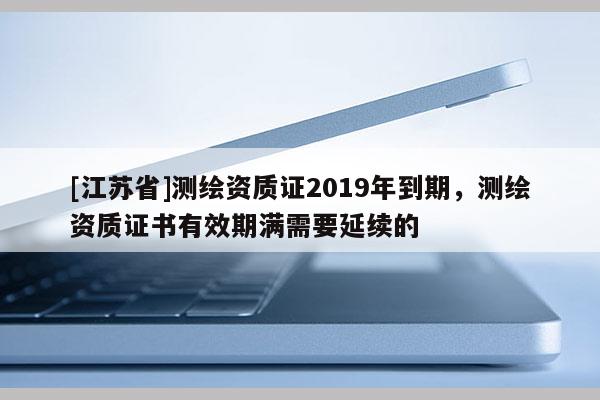 [江苏省]测绘资质证2019年到期，测绘资质证书有效期满需要延续的