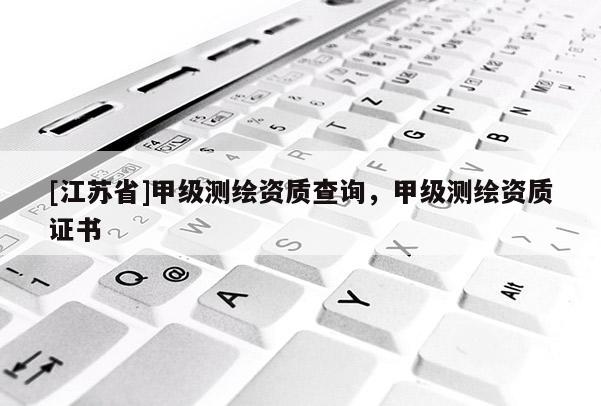 [江苏省]甲级测绘资质查询，甲级测绘资质证书