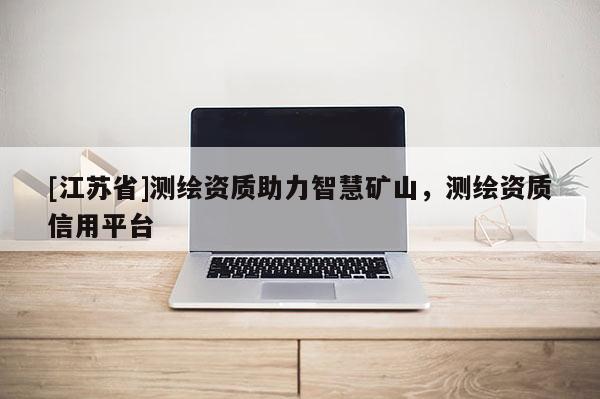 [江苏省]测绘资质助力智慧矿山，测绘资质信用平台