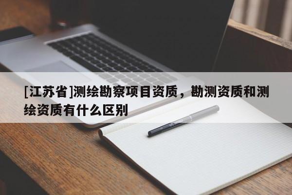 [江苏省]测绘勘察项目资质，勘测资质和测绘资质有什么区别