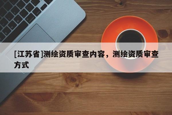 [江苏省]测绘资质审查内容，测绘资质审查方式