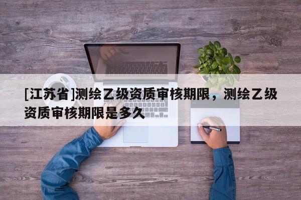 [江苏省]测绘乙级资质审核期限，测绘乙级资质审核期限是多久