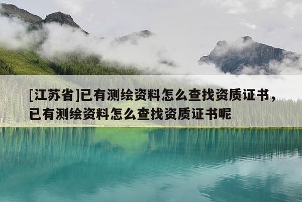 [江苏省]已有测绘资料怎么查找资质证书，已有测绘资料怎么查找资质证书呢