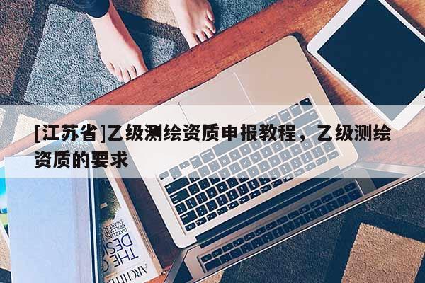 [江苏省]乙级测绘资质申报教程，乙级测绘资质的要求