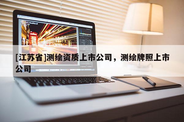 [江苏省]测绘资质上市公司，测绘牌照上市公司