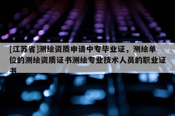 [江苏省]测绘资质申请中专毕业证，测绘单位的测绘资质证书测绘专业技术人员的职业证书