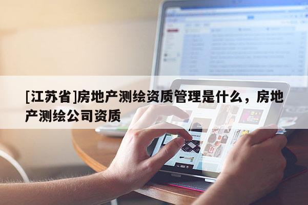 [江苏省]房地产测绘资质管理是什么，房地产测绘公司资质