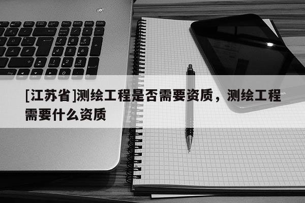 [江苏省]测绘工程是否需要资质，测绘工程需要什么资质