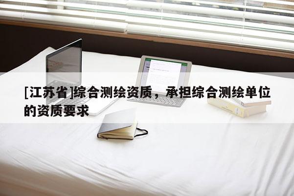 [江苏省]综合测绘资质，承担综合测绘单位的资质要求