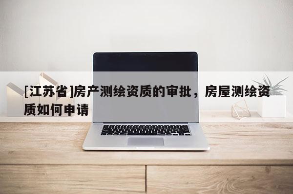 [江苏省]房产测绘资质的审批，房屋测绘资质如何申请