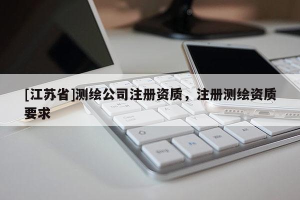 [江苏省]测绘公司注册资质，注册测绘资质要求