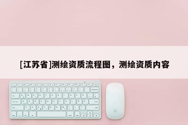 [江苏省]测绘资质流程图，测绘资质内容