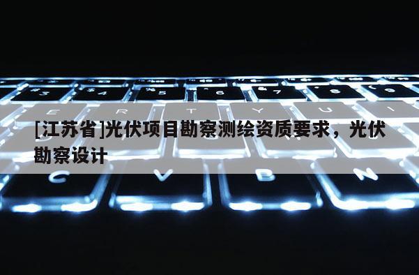 [江苏省]光伏项目勘察测绘资质要求，光伏勘察设计