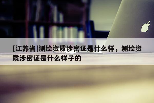 [江苏省]测绘资质涉密证是什么样，测绘资质涉密证是什么样子的