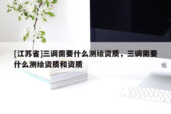 [江苏省]三调需要什么测绘资质，三调需要什么测绘资质和资质