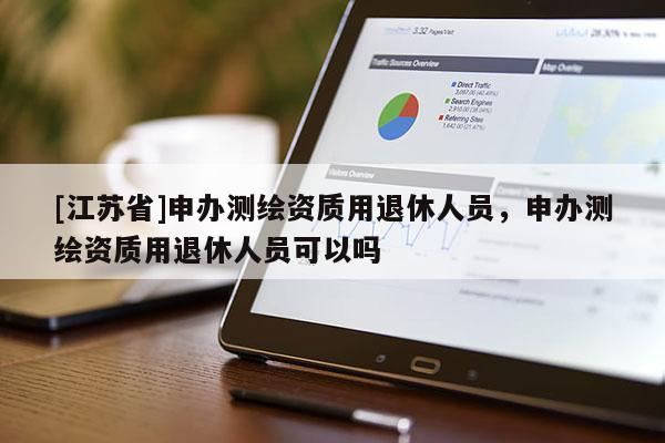 [江苏省]申办测绘资质用退休人员，申办测绘资质用退休人员可以吗