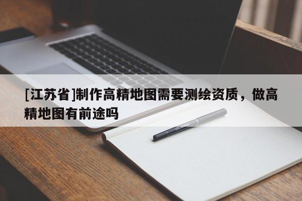 [江苏省]制作高精地图需要测绘资质，做高精地图有前途吗